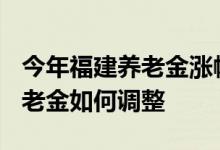今年福建养老金涨幅会是百分几 2022退休养老金如何调整 