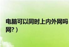 电脑可以同时上内外网吗（一个电脑怎么能同时上内网和外网?）