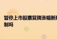 暂停上市股票复牌涨幅新规 暂停上市后恢复上市有涨跌幅限制吗