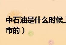 中石油是什么时候上市（中石油是什么时候上市的）
