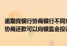 逾期找银行协商银行不同意可以找银监会协商吗 银行不同意协商还款可以向银监会投诉吗