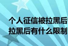 个人征信被拉黑后有什么限制没 个人征信被拉黑后有什么限制