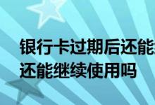 银行卡过期后还能继续使用吗 银行卡过期后还能继续使用吗