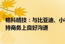 铭科精技：与比亚迪、小桔汽车、宁德时代、赣锋锂业等保持商务上良好沟通