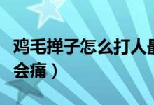鸡毛掸子怎么打人最疼（为什么鸡毛掸子打人会痛）