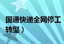 国通快递全网停工（国通回应称正在积极谋求转型）