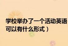 学校举办了一个活动英语（校园举办关于英语比赛的活动都可以有什么形式）