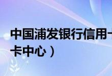 中国浦发银行信用卡官网（中国浦发银行信用卡中心）