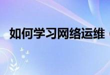 如何学习网络运维（如何学习网络推广啊）