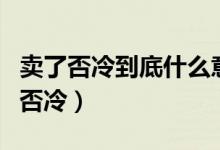 卖了否冷到底什么意思（是白了否冷还是买了否冷）