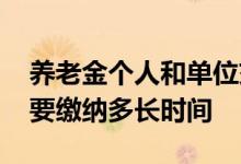 养老金个人和单位交的比例是多少 养老金需要缴纳多长时间 