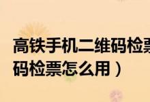 高铁手机二维码检票怎么进站（高铁手机二维码检票怎么用）