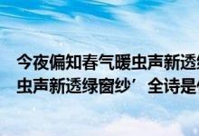 今夜偏知春气暖虫声新透绿窗纱的诗意（‘今夜偏知春气暖虫声新透绿窗纱’全诗是什么）