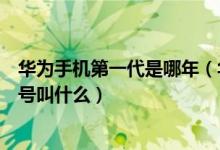 华为手机第一代是哪年（华为哪年开始做手机第一部手机型号叫什么）