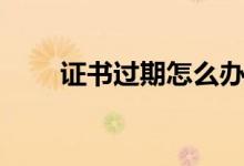 证书过期怎么办（证书过期怎么办）