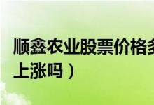 顺鑫农业股票价格多少（顺鑫农业股票价格会上涨吗）