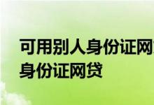 可用别人身份证网贷吗 会不会有人用自己的身份证网贷