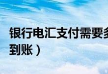 银行电汇支付需要多久（银行电汇付款多久能到账）