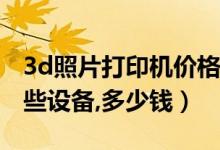 3d照片打印机价格（开3D打印照相馆需要那些设备,多少钱）