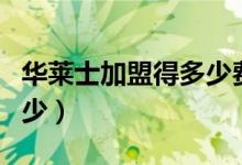华莱士加盟得多少费用（华莱士加盟费需要多少）