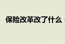 保险改革改了什么（保险现在有什么改革）