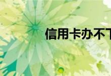 信用卡办不下来是什么原因？