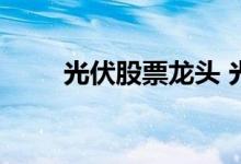 光伏股票龙头 光伏龙头股票有哪些
