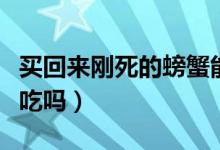 买回来刚死的螃蟹能吃吗（买回来的死螃蟹能吃吗）