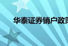 华泰证券销户政策 华泰证券销户流程 