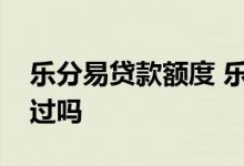 乐分易贷款额度 乐分易有额度的都能申请通过吗