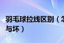 羽毛球拉线区别（怎么判断羽毛球拍拉线的好与坏）
