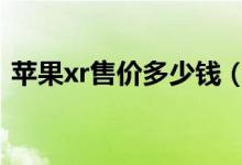 苹果xr售价多少钱（iphone xr值得购买吗）