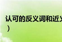 认可的反义词和近义词（认可的反义词是什么）
