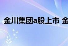 金川集团a股上市 金川集团股票代码是多少 