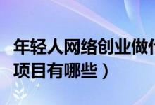 年轻人网络创业做什么好（年轻人网络创业好项目有哪些）