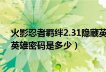 火影忍者羁绊2.31隐藏英雄密码（火影忍者羁绊2.3的隐藏英雄密码是多少）