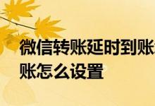 微信转账延时到账怎么查询 微信转账延时到账怎么设置
