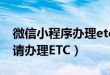 微信小程序办理etc可靠吗（微信怎么免费申请办理ETC）
