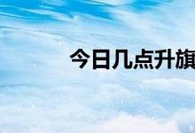 今日几点升旗（今日几时立秋）