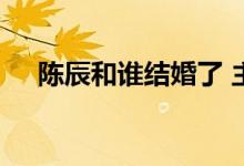  陈辰和谁结婚了 主持人陈辰结过几次婚 