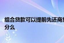 组合贷款可以提前先还商贷吗 组合贷提前还款能先还商贷部分么
