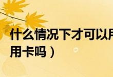 什么情况下才可以用信用卡消费（消费卡是信用卡吗）