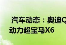  汽车动态：奥迪Q8SUV到店实拍77万起售动力超宝马X6 