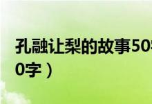 孔融让梨的故事50字以上（孔融让梨的故事50字）