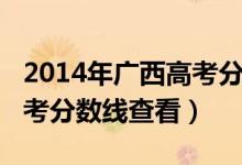 2014年广西高考分数线公布（2014年广西高考分数线查看）
