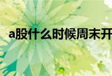 a股什么时候周末开盘（a股什么时间开盘）