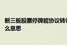 新三板股票停牌能协议转让吗 新三板公司股票暂停转让是什么意思 