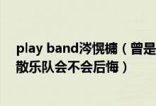play band涔愰槦（曾是Playband乐队的主唱的你对于解散乐队会不会后悔）