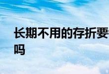 长期不用的存折要销户吗 旧存折不用要销户吗