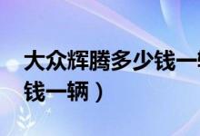 大众辉腾多少钱一辆2020款（大众辉腾多少钱一辆）